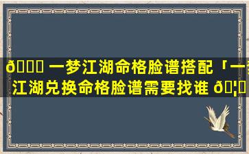 🐎 一梦江湖命格脸谱搭配「一梦江湖兑换命格脸谱需要找谁 🦈 」